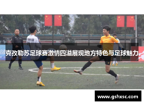 克孜勒苏足球赛激情四溢展现地方特色与足球魅力