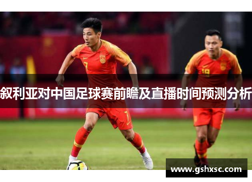叙利亚对中国足球赛前瞻及直播时间预测分析