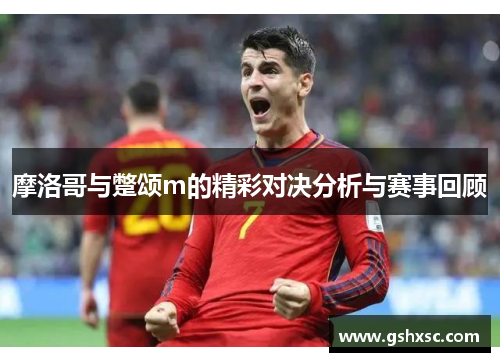 摩洛哥与蹩颂m的精彩对决分析与赛事回顾