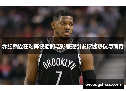 乔约翰逊在对阵快船的精彩表现引发球迷热议与期待