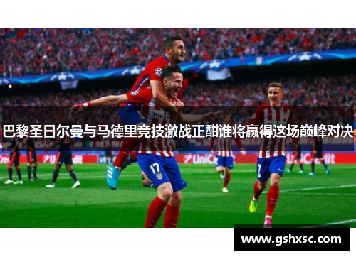 巴黎圣日尔曼与马德里竞技激战正酣谁将赢得这场巅峰对决