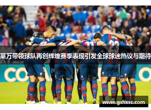 莱万带领球队再创辉煌赛季表现引发全球球迷热议与期待