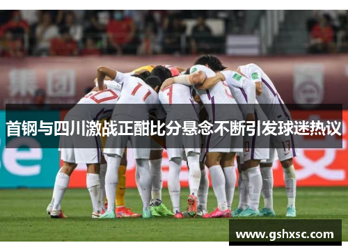 首钢与四川激战正酣比分悬念不断引发球迷热议