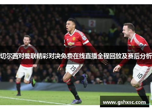 切尔西对曼联精彩对决免费在线直播全程回放及赛后分析