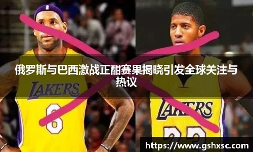 俄罗斯与巴西激战正酣赛果揭晓引发全球关注与热议